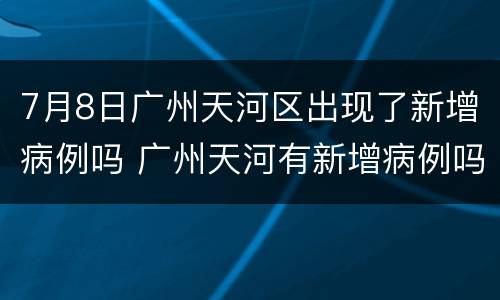 7月8日广州天河区出现了新增病例吗 广州天河有新增病例吗