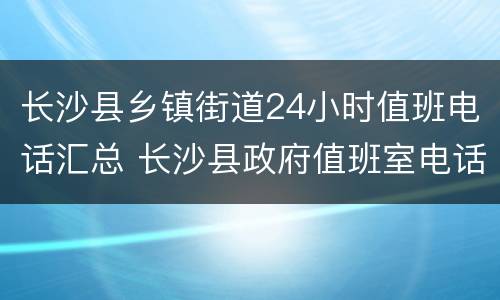 长沙县乡镇街道24小时值班电话汇总 长沙县政府值班室电话