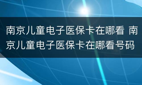 南京儿童电子医保卡在哪看 南京儿童电子医保卡在哪看号码