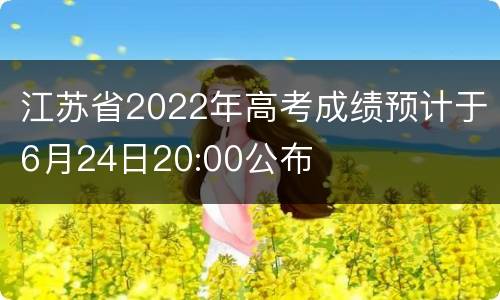 江苏省2022年高考成绩预计于6月24日20:00公布