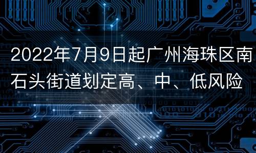 2022年7月9日起广州海珠区南石头街道划定高、中、低风险区