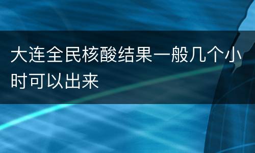 大连全民核酸结果一般几个小时可以出来