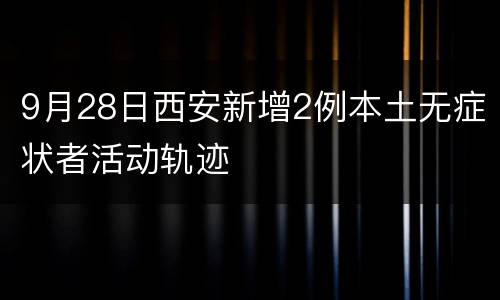 9月28日西安新增2例本土无症状者活动轨迹