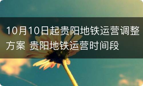 10月10日起贵阳地铁运营调整方案 贵阳地铁运营时间段