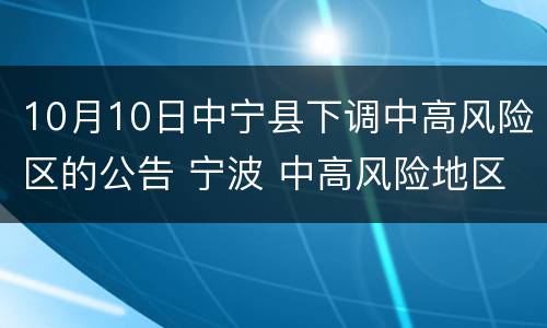 10月10日中宁县下调中高风险区的公告 宁波 中高风险地区