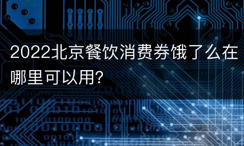 2022北京餐饮消费券饿了么在哪里可以用？