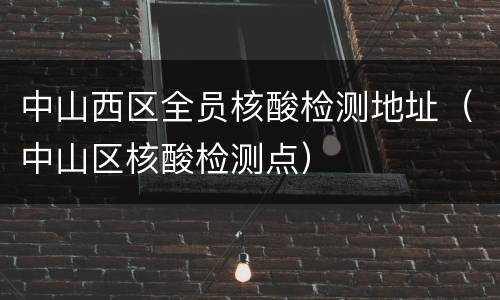 中山西区全员核酸检测地址（中山区核酸检测点）