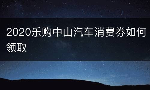 2020乐购中山汽车消费券如何领取