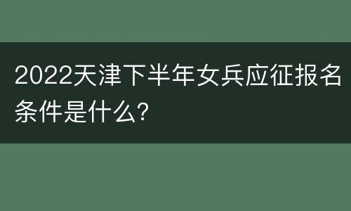 2022天津下半年女兵应征报名条件是什么？