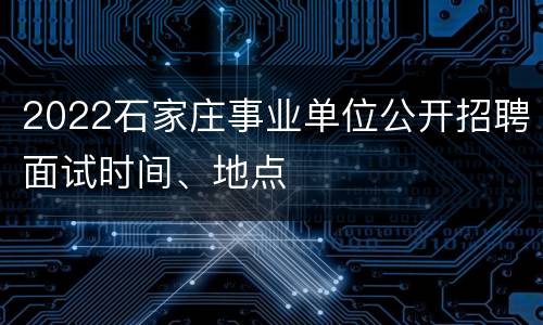 2022石家庄事业单位公开招聘面试时间、地点