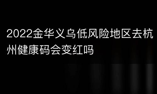 2022金华义乌低风险地区去杭州健康码会变红吗