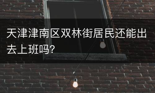 天津津南区双林街居民还能出去上班吗？