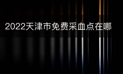 2022天津市免费采血点在哪
