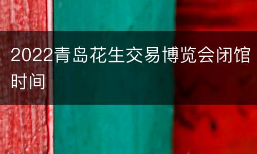 2022青岛花生交易博览会闭馆时间