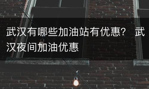 武汉有哪些加油站有优惠？ 武汉夜间加油优惠