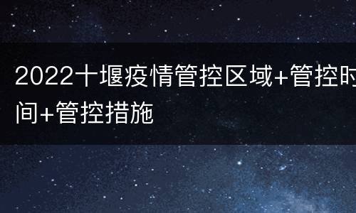 2022十堰疫情管控区域+管控时间+管控措施