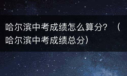 哈尔滨中考成绩怎么算分？（哈尔滨中考成绩总分）