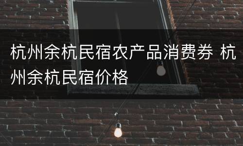 杭州余杭民宿农产品消费券 杭州余杭民宿价格