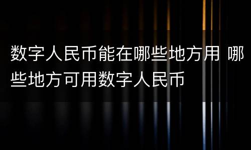 数字人民币能在哪些地方用 哪些地方可用数字人民币