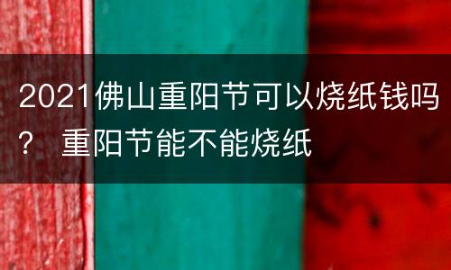 2021佛山重阳节可以烧纸钱吗？ 重阳节能不能烧纸
