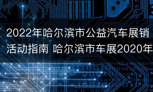 2022年哈尔滨市公益汽车展销活动指南 哈尔滨市车展2020年