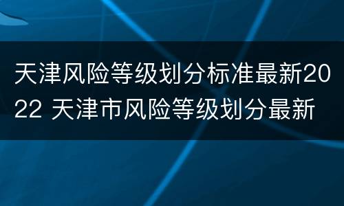 天津风险等级划分标准最新2022 天津市风险等级划分最新