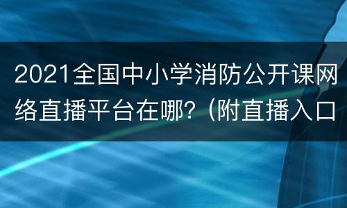 2021全国中小学消防公开课网络直播平台在哪？(附直播入口)
