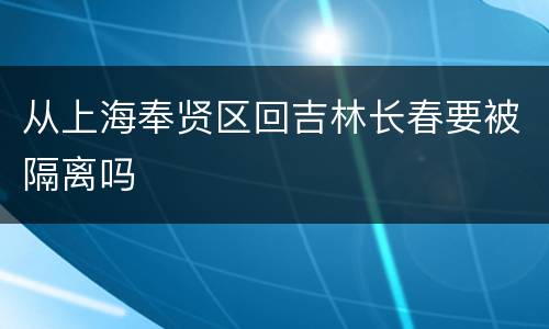 从上海奉贤区回吉林长春要被隔离吗
