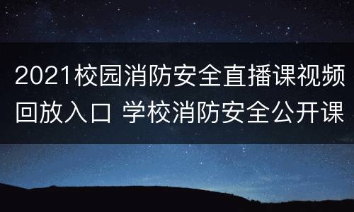 2021校园消防安全直播课视频回放入口 学校消防安全公开课直播回放
