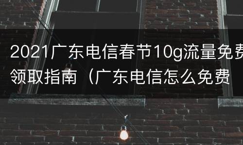 2021广东电信春节10g流量免费领取指南（广东电信怎么免费领取流量）