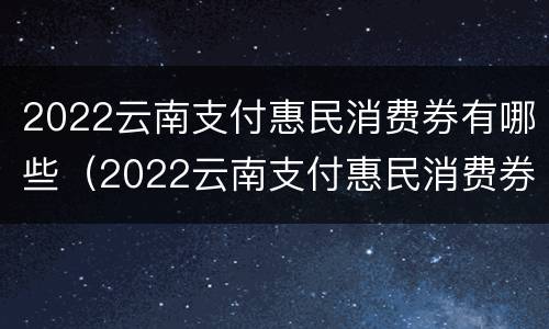 2022云南支付惠民消费券有哪些（2022云南支付惠民消费券有哪些优惠）