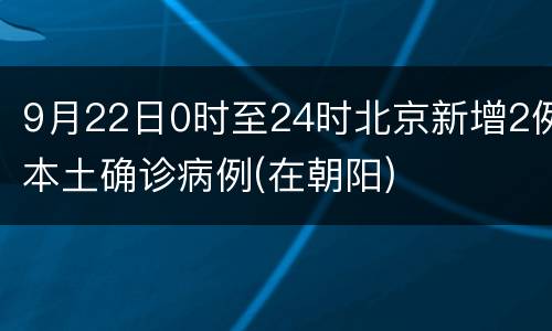 9月22日0时至24时北京新增2例本土确诊病例(在朝阳)