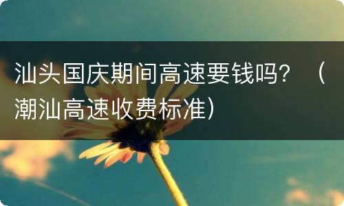 汕头国庆期间高速要钱吗？（潮汕高速收费标准）