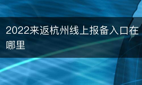 2022来返杭州线上报备入口在哪里