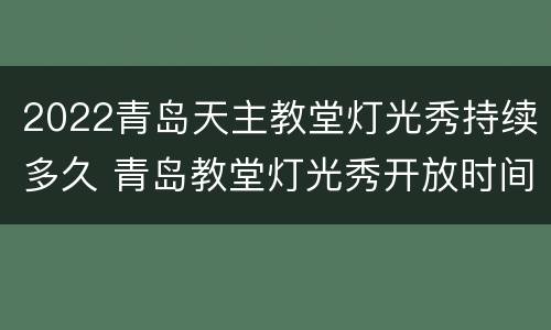 2022青岛天主教堂灯光秀持续多久 青岛教堂灯光秀开放时间