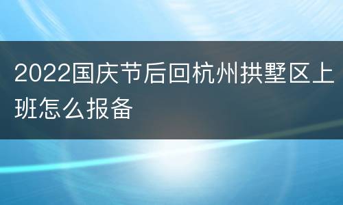2022国庆节后回杭州拱墅区上班怎么报备