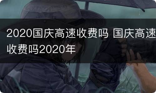 2020国庆高速收费吗 国庆高速收费吗2020年