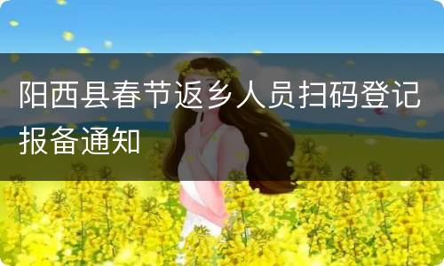 阳西县春节返乡人员扫码登记报备通知