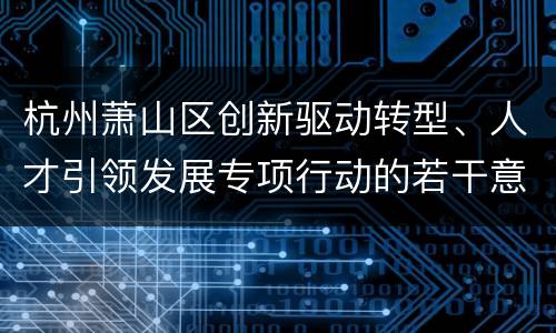 杭州萧山区创新驱动转型、人才引领发展专项行动的若干意见