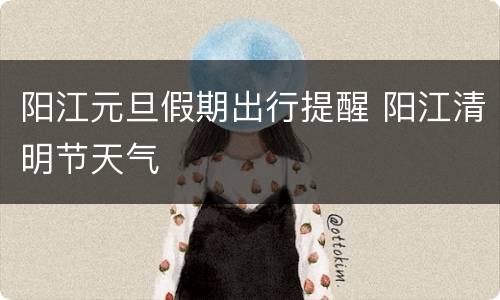 阳江元旦假期出行提醒 阳江清明节天气