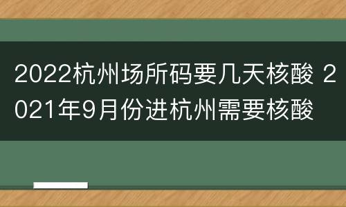 2022杭州场所码要几天核酸 2021年9月份进杭州需要核酸