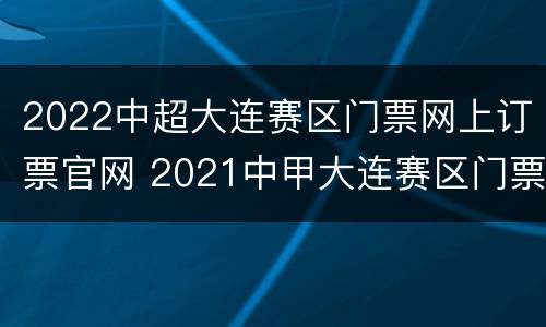 2022中超大连赛区门票网上订票官网 2021中甲大连赛区门票