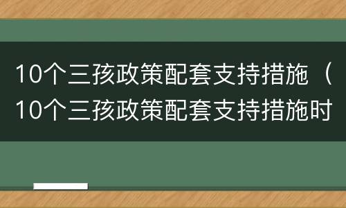 10个三孩政策配套支持措施（10个三孩政策配套支持措施时评）