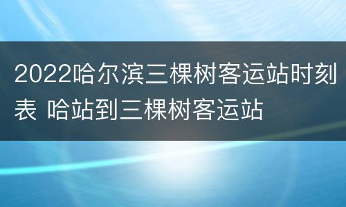 2022哈尔滨三棵树客运站时刻表 哈站到三棵树客运站