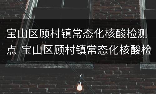 宝山区顾村镇常态化核酸检测点 宝山区顾村镇常态化核酸检测点电话