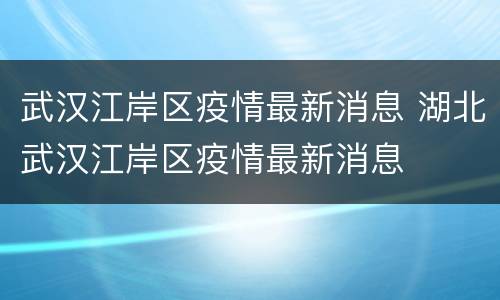 武汉江岸区疫情最新消息 湖北武汉江岸区疫情最新消息