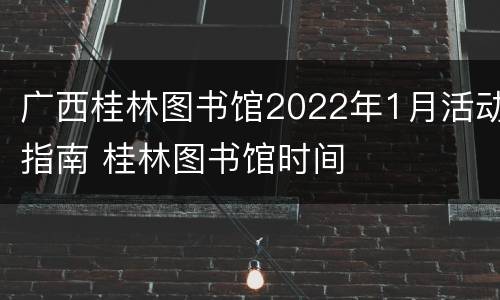 广西桂林图书馆2022年1月活动指南 桂林图书馆时间