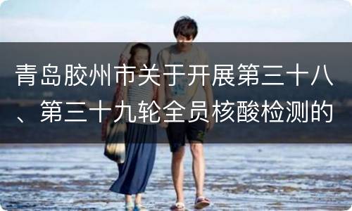 青岛胶州市关于开展第三十八、第三十九轮全员核酸检测的公告