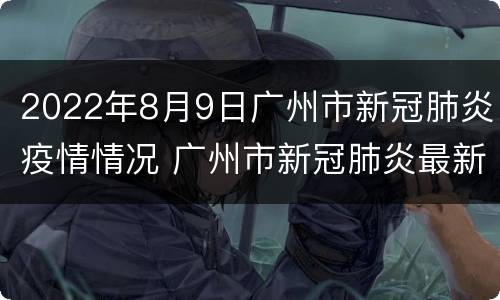 2022年8月9日广州市新冠肺炎疫情情况 广州市新冠肺炎最新动态 6月15日
