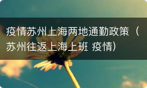 疫情苏州上海两地通勤政策（苏州往返上海上班 疫情）